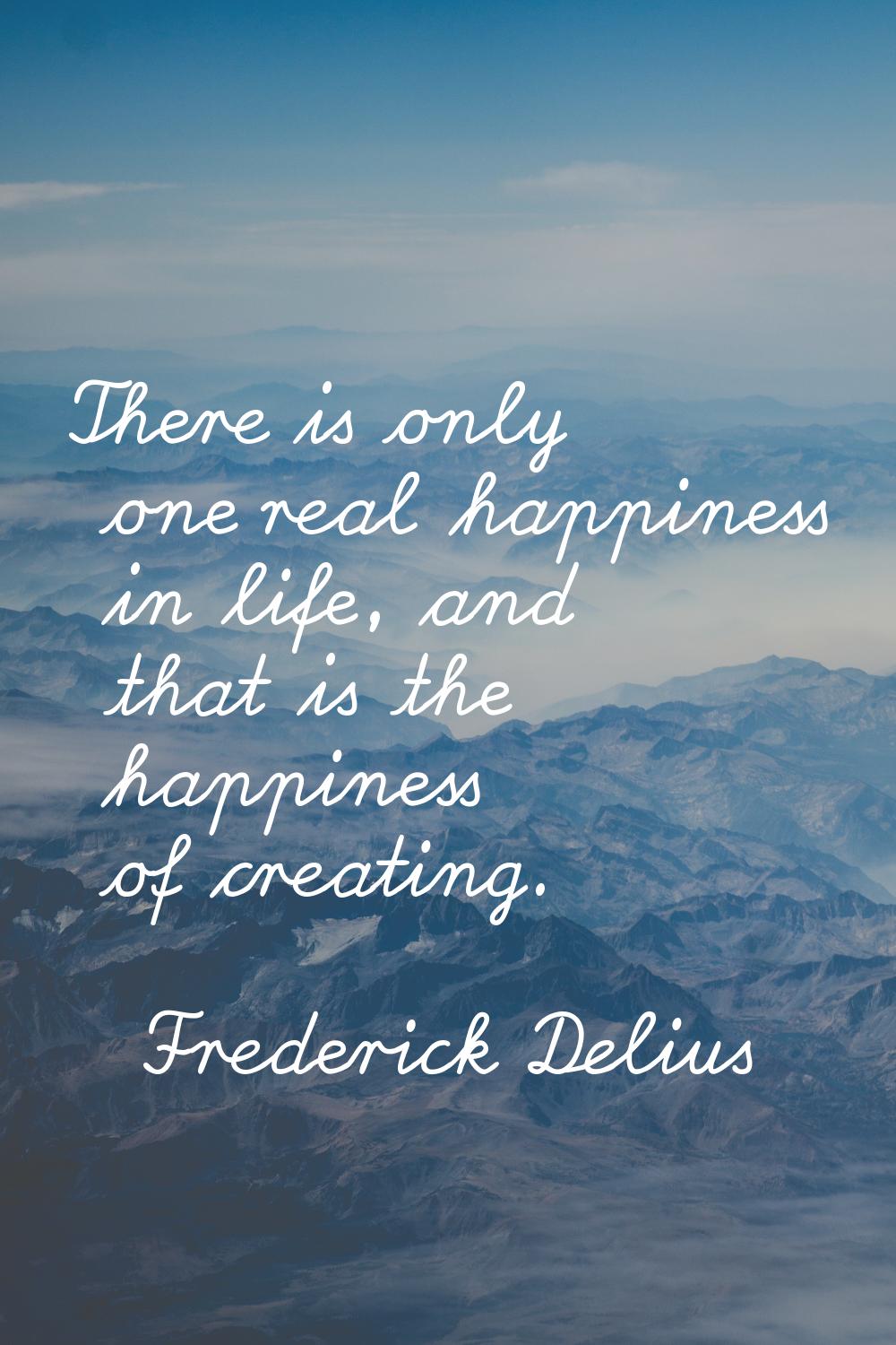 There is only one real happiness in life, and that is the happiness of creating.