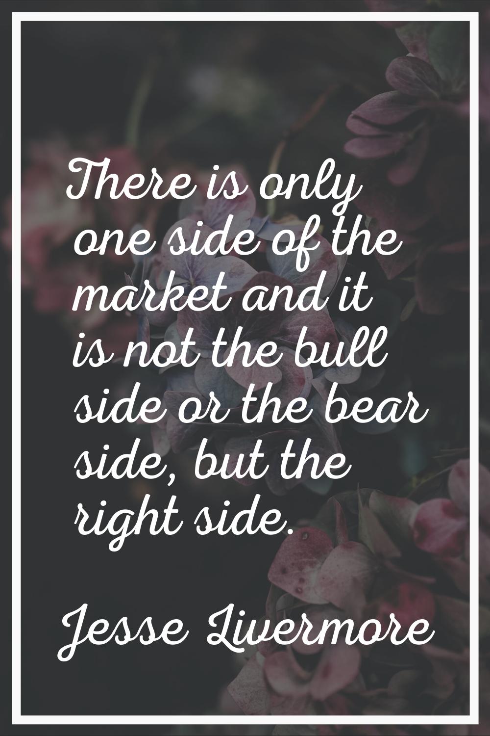 There is only one side of the market and it is not the bull side or the bear side, but the right si