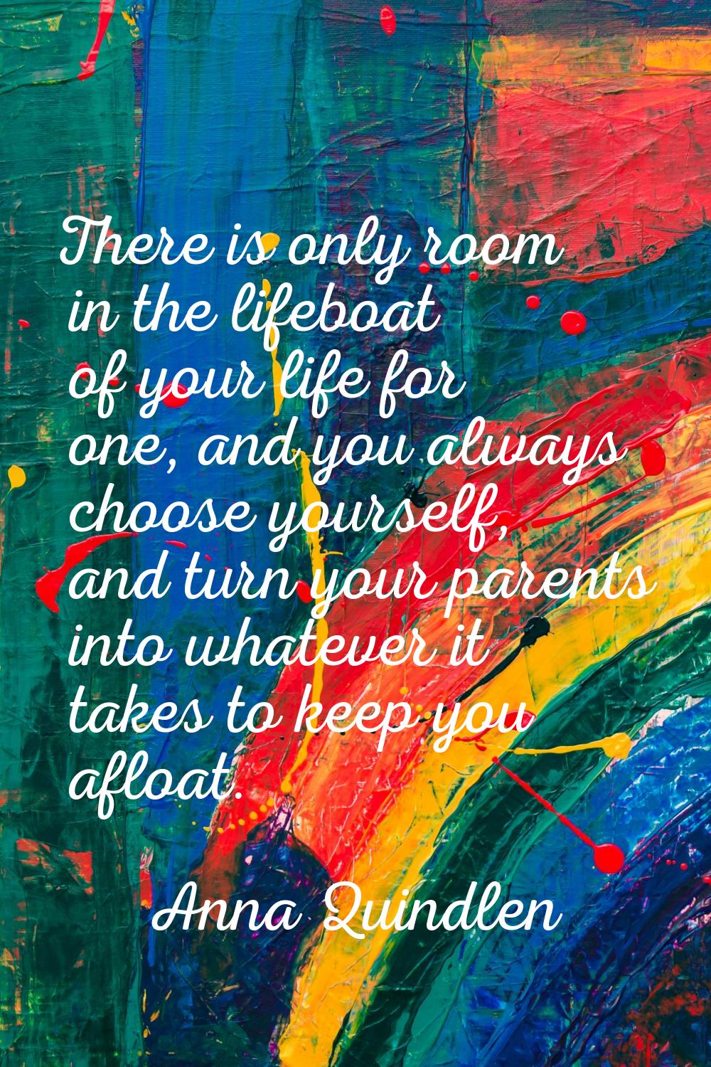 There is only room in the lifeboat of your life for one, and you always choose yourself, and turn y
