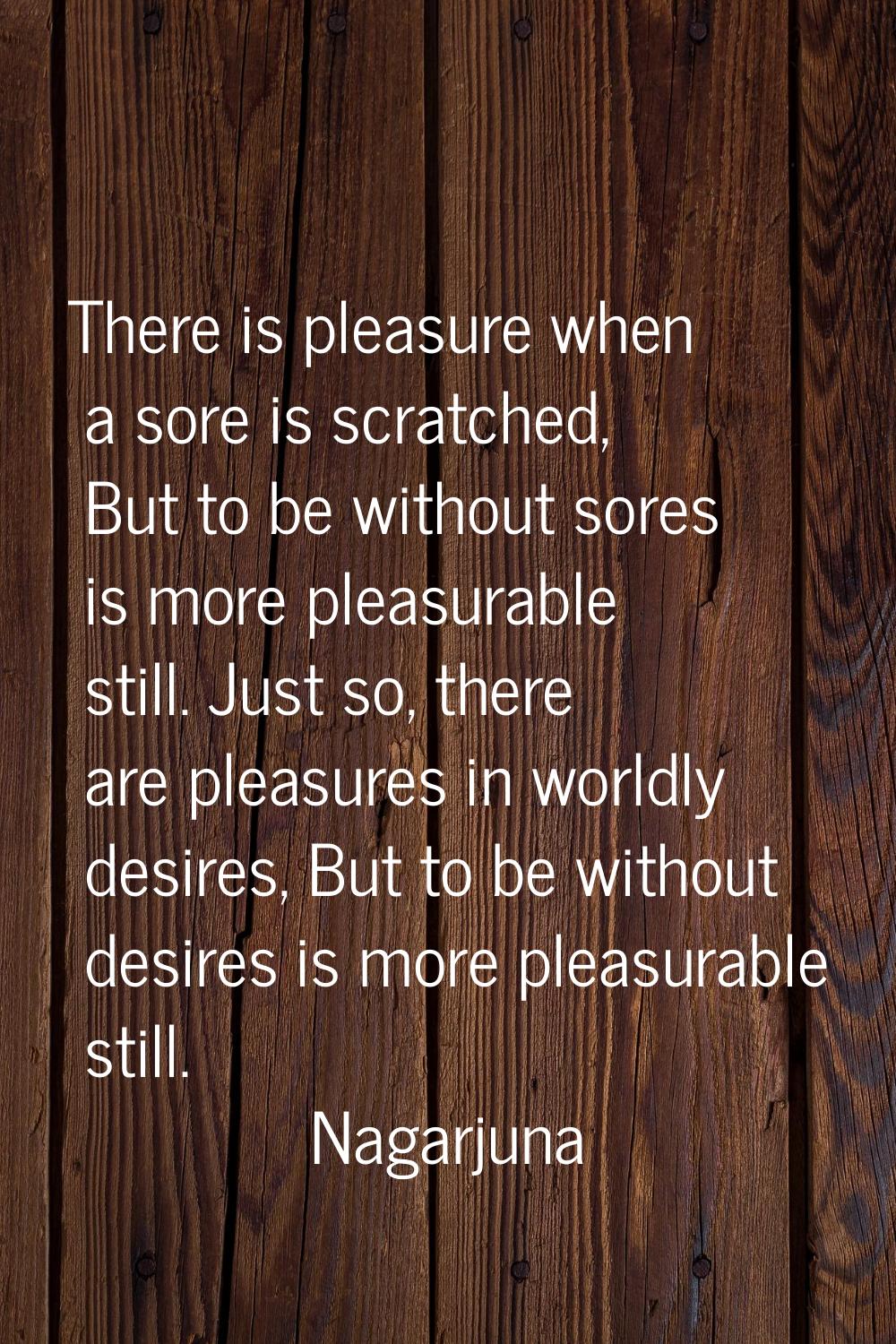 There is pleasure when a sore is scratched, But to be without sores is more pleasurable still. Just