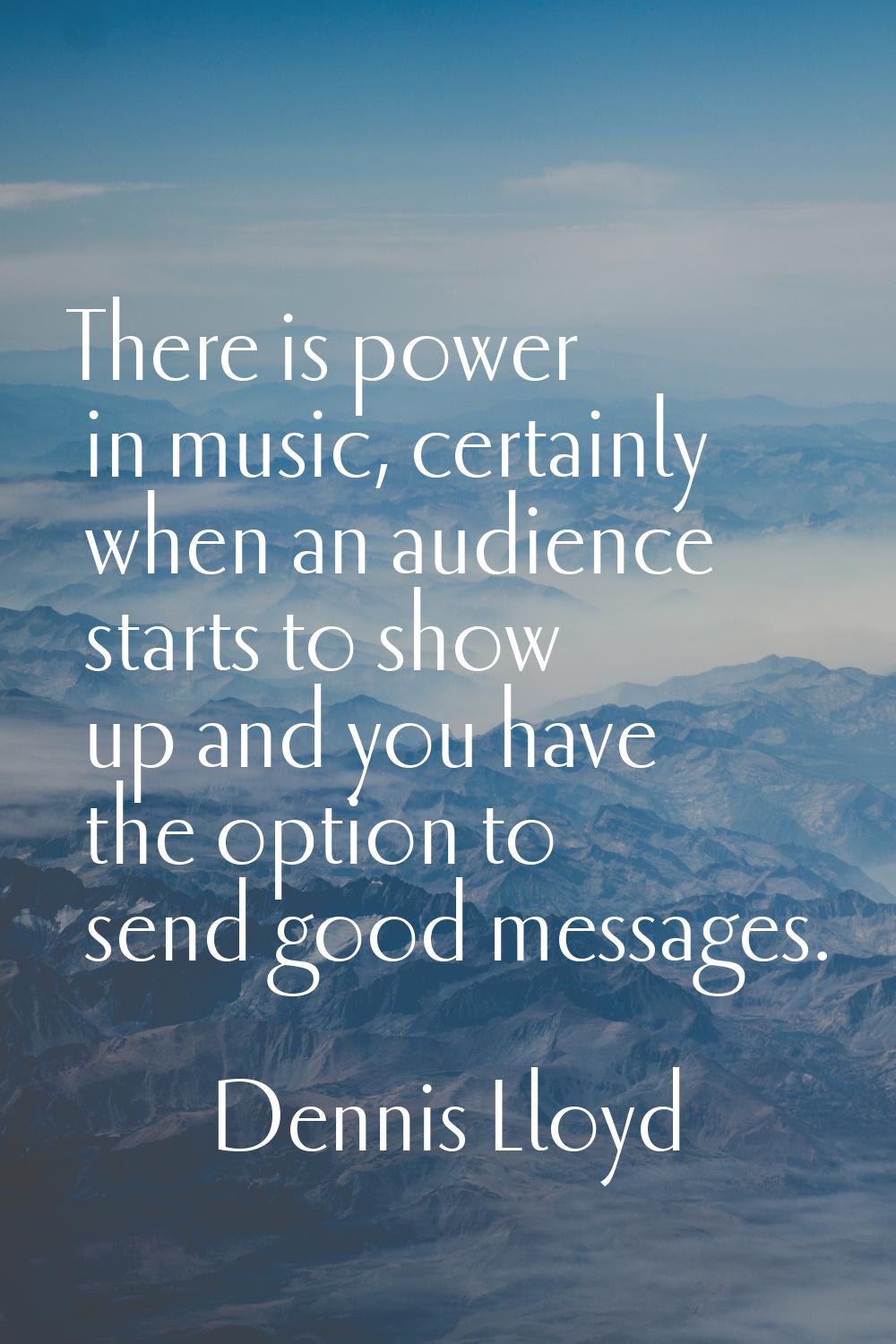 There is power in music, certainly when an audience starts to show up and you have the option to se