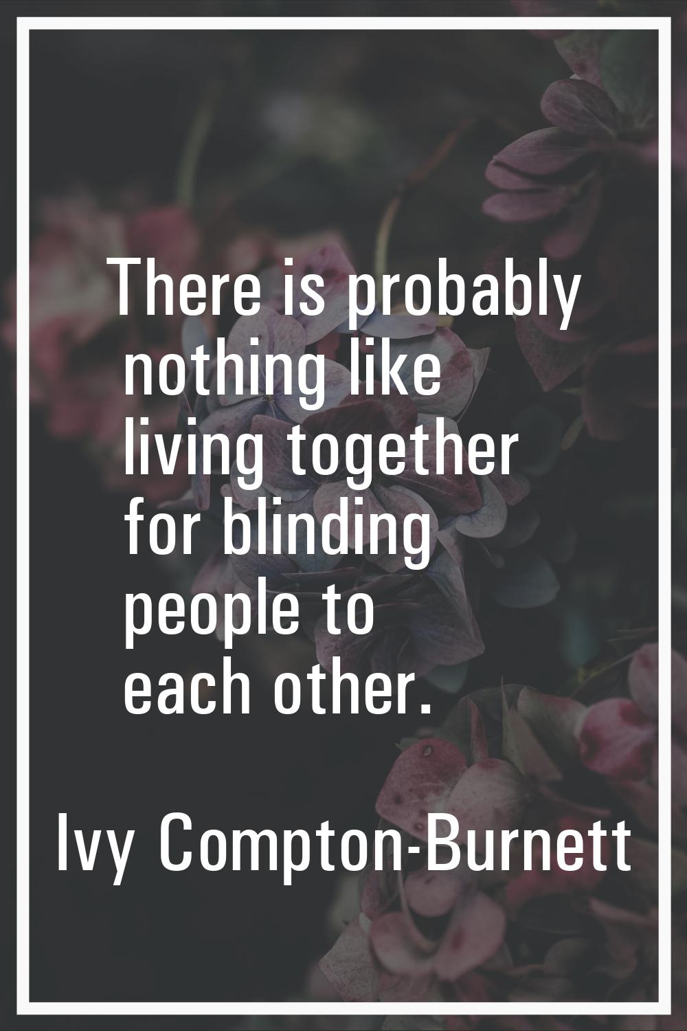 There is probably nothing like living together for blinding people to each other.