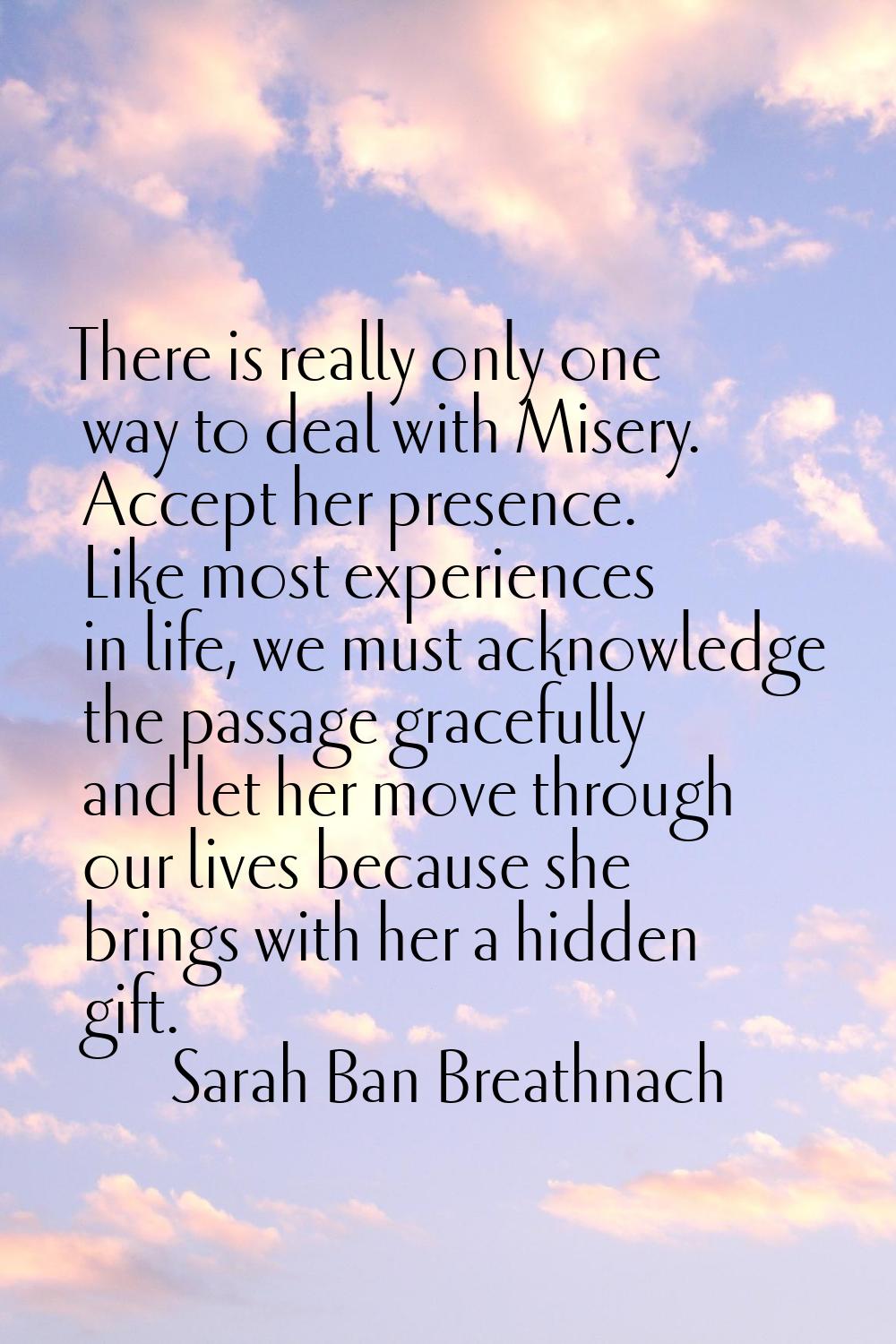 There is really only one way to deal with Misery. Accept her presence. Like most experiences in lif