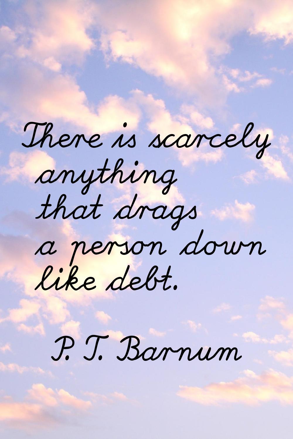 There is scarcely anything that drags a person down like debt.