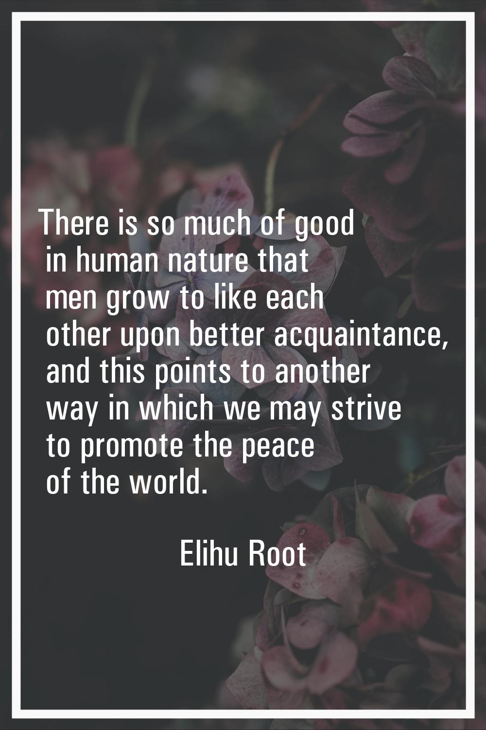 There is so much of good in human nature that men grow to like each other upon better acquaintance,