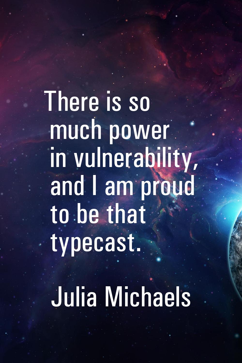 There is so much power in vulnerability, and I am proud to be that typecast.