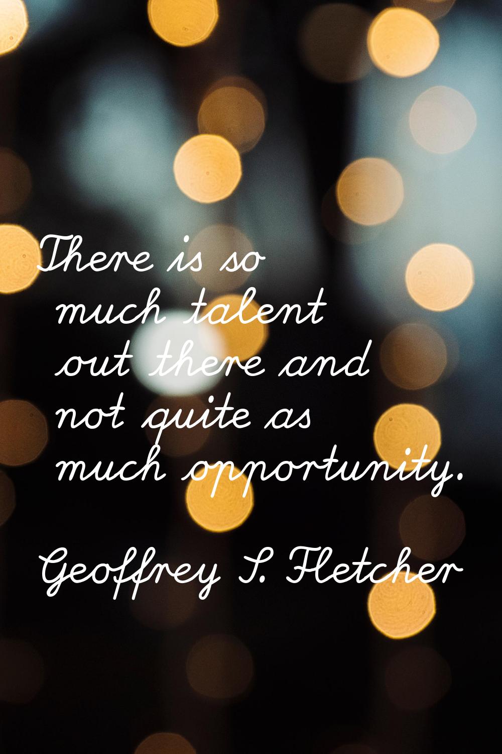 There is so much talent out there and not quite as much opportunity.