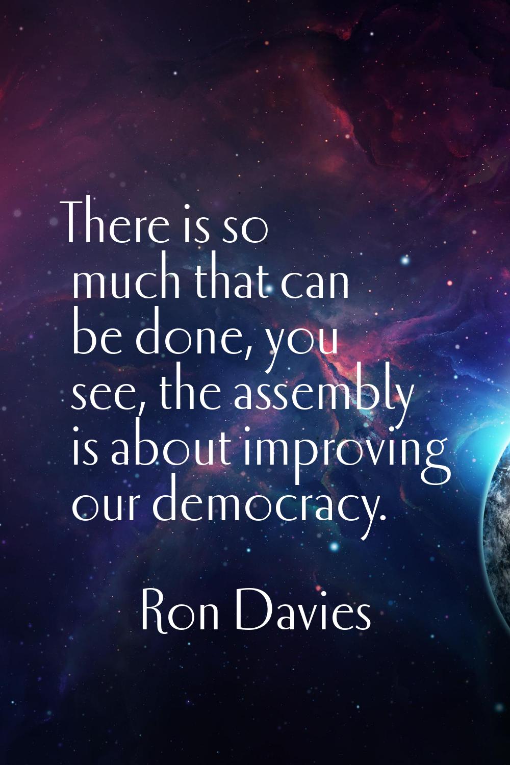 There is so much that can be done, you see, the assembly is about improving our democracy.
