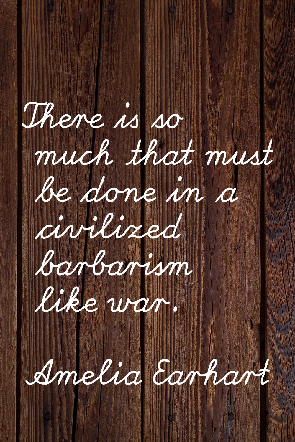 There is so much that must be done in a civilized barbarism like war.
