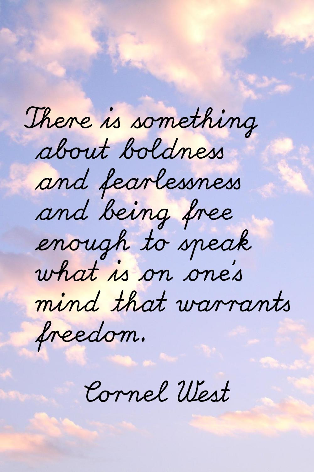 There is something about boldness and fearlessness and being free enough to speak what is on one's 