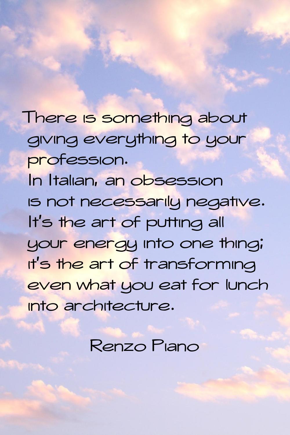 There is something about giving everything to your profession. In Italian, an obsession is not nece