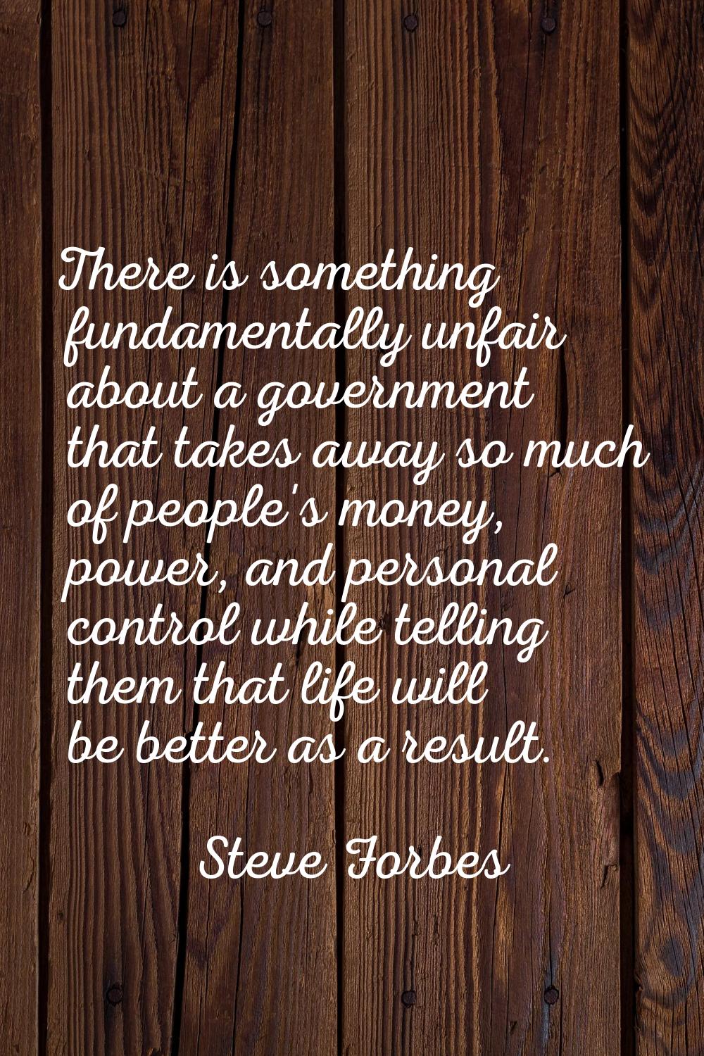 There is something fundamentally unfair about a government that takes away so much of people's mone