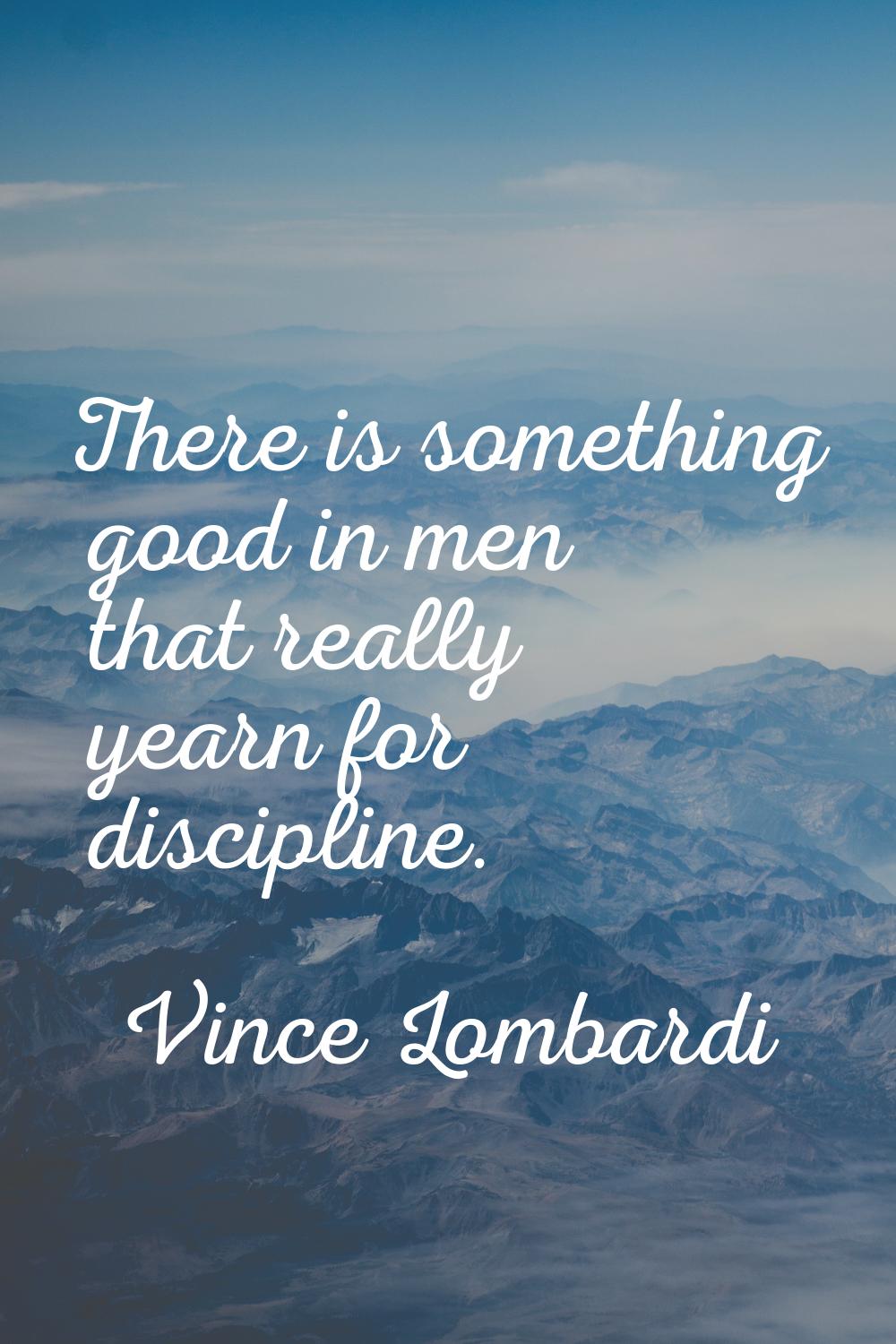 There is something good in men that really yearn for discipline.