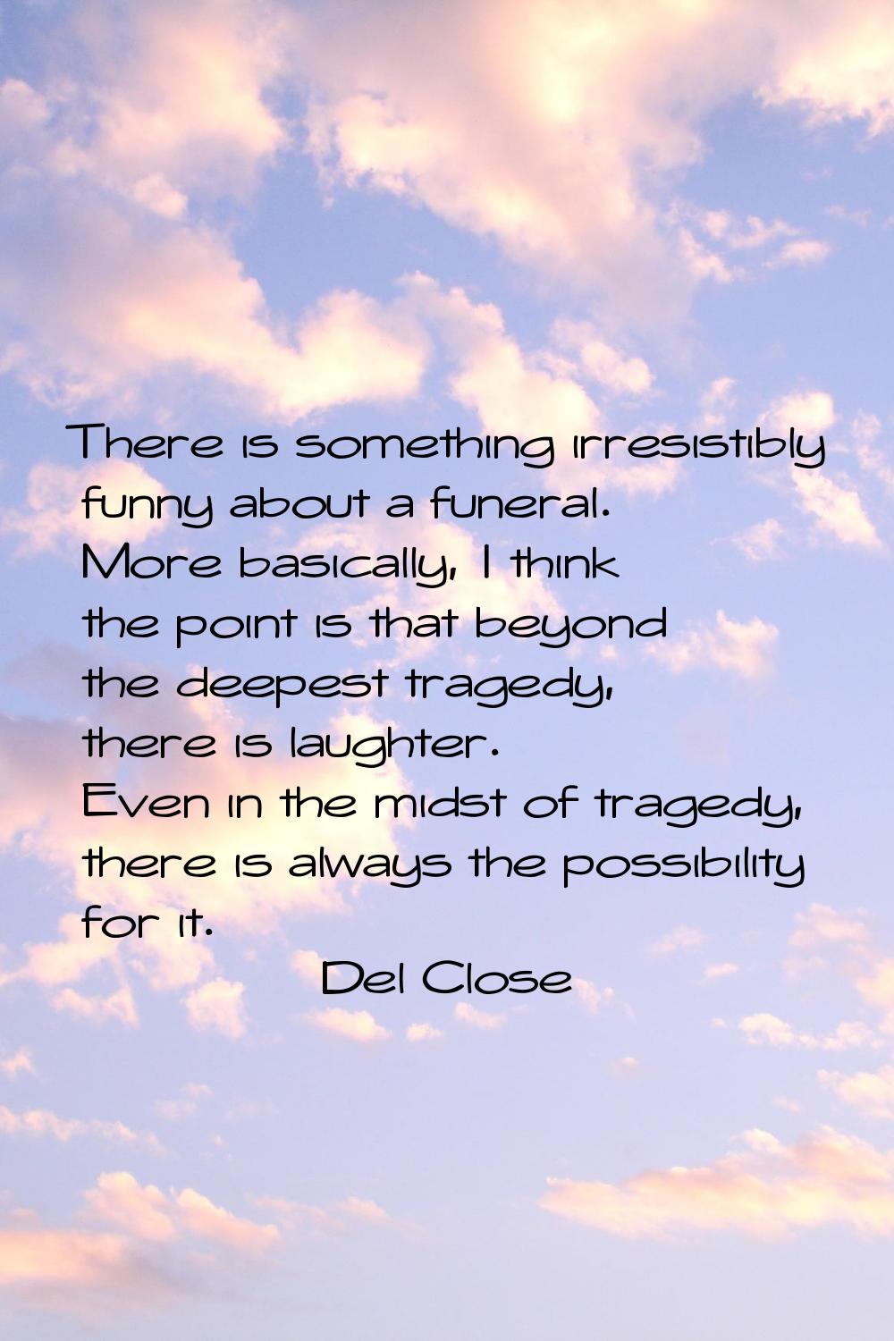 There is something irresistibly funny about a funeral. More basically, I think the point is that be