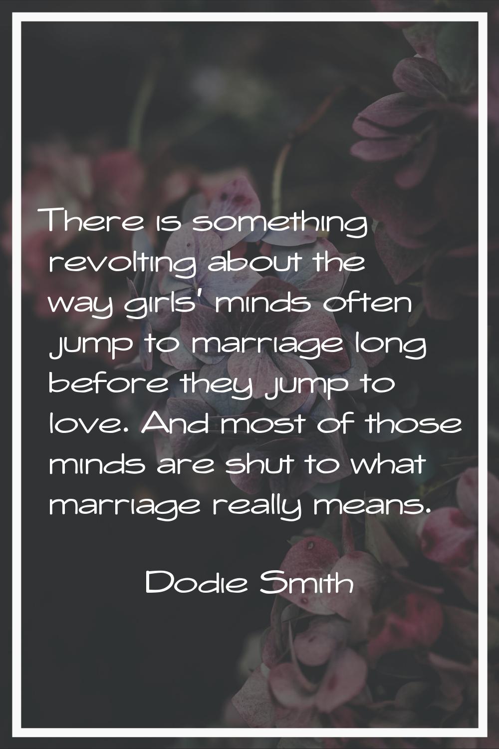 There is something revolting about the way girls' minds often jump to marriage long before they jum