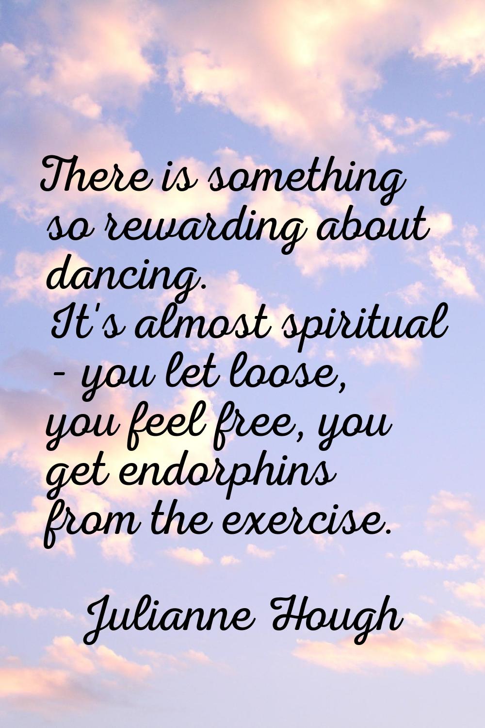 There is something so rewarding about dancing. It's almost spiritual - you let loose, you feel free