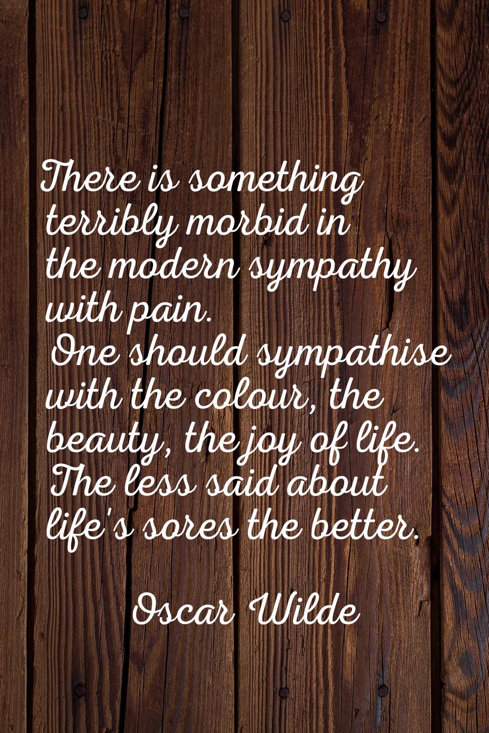 There is something terribly morbid in the modern sympathy with pain. One should sympathise with the