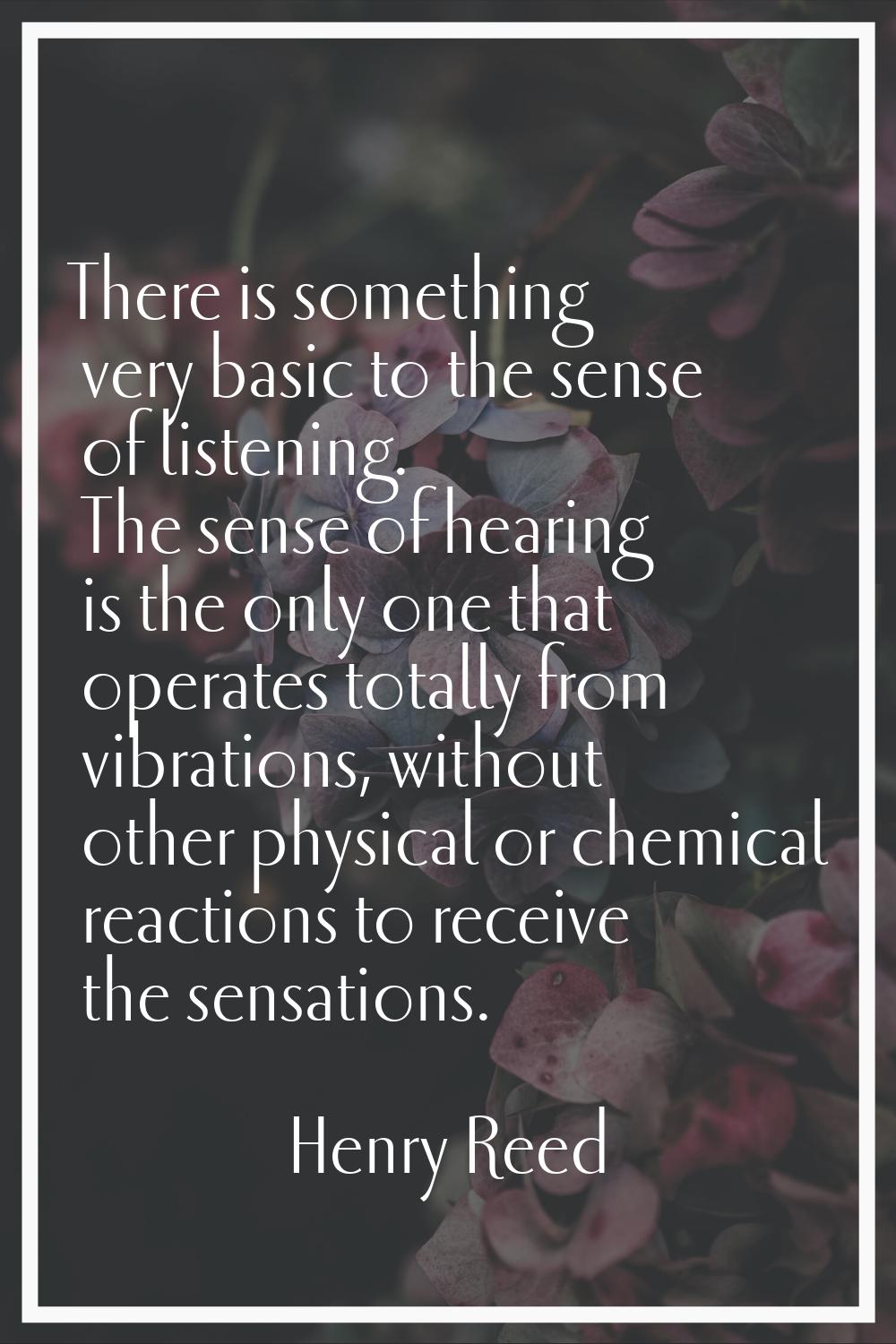 There is something very basic to the sense of listening. The sense of hearing is the only one that 
