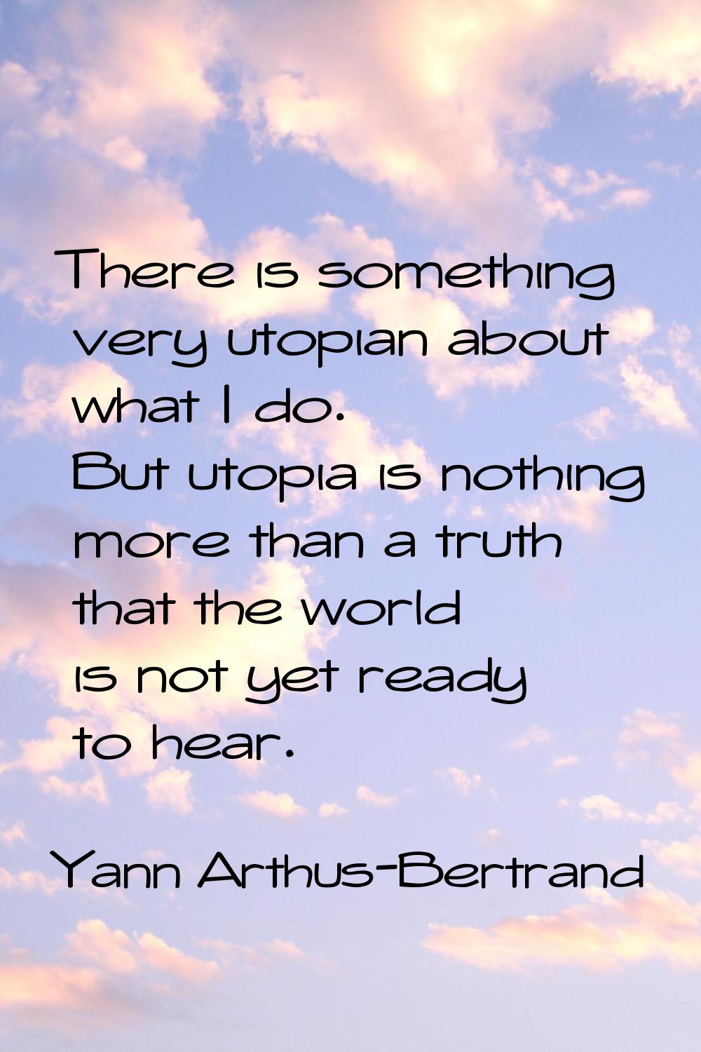 There is something very utopian about what I do. But utopia is nothing more than a truth that the w