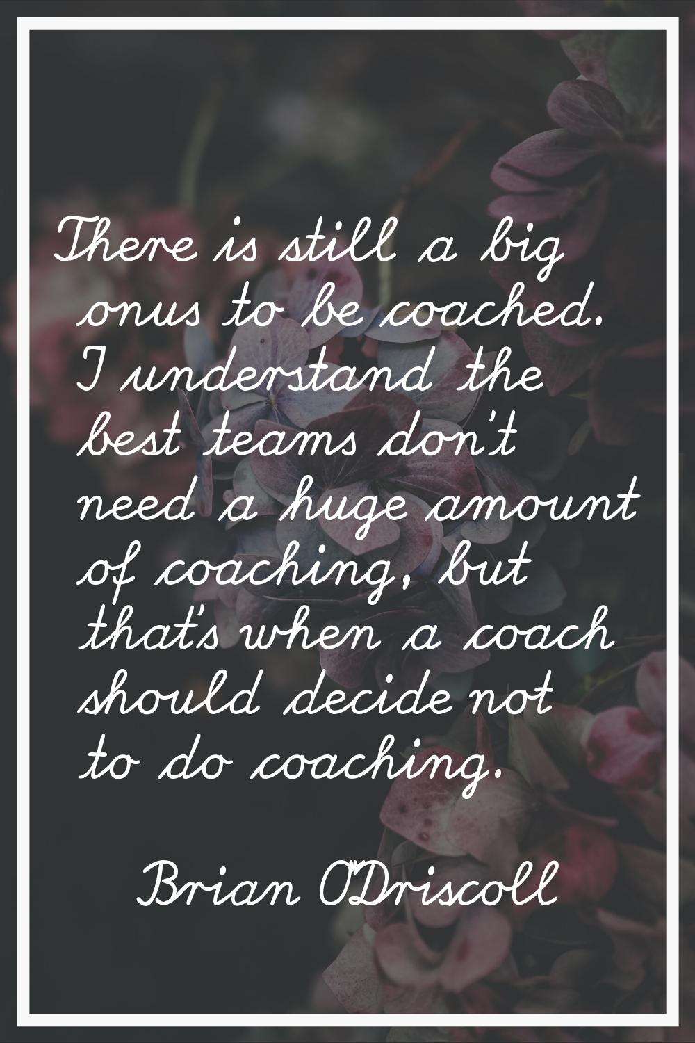 There is still a big onus to be coached. I understand the best teams don't need a huge amount of co