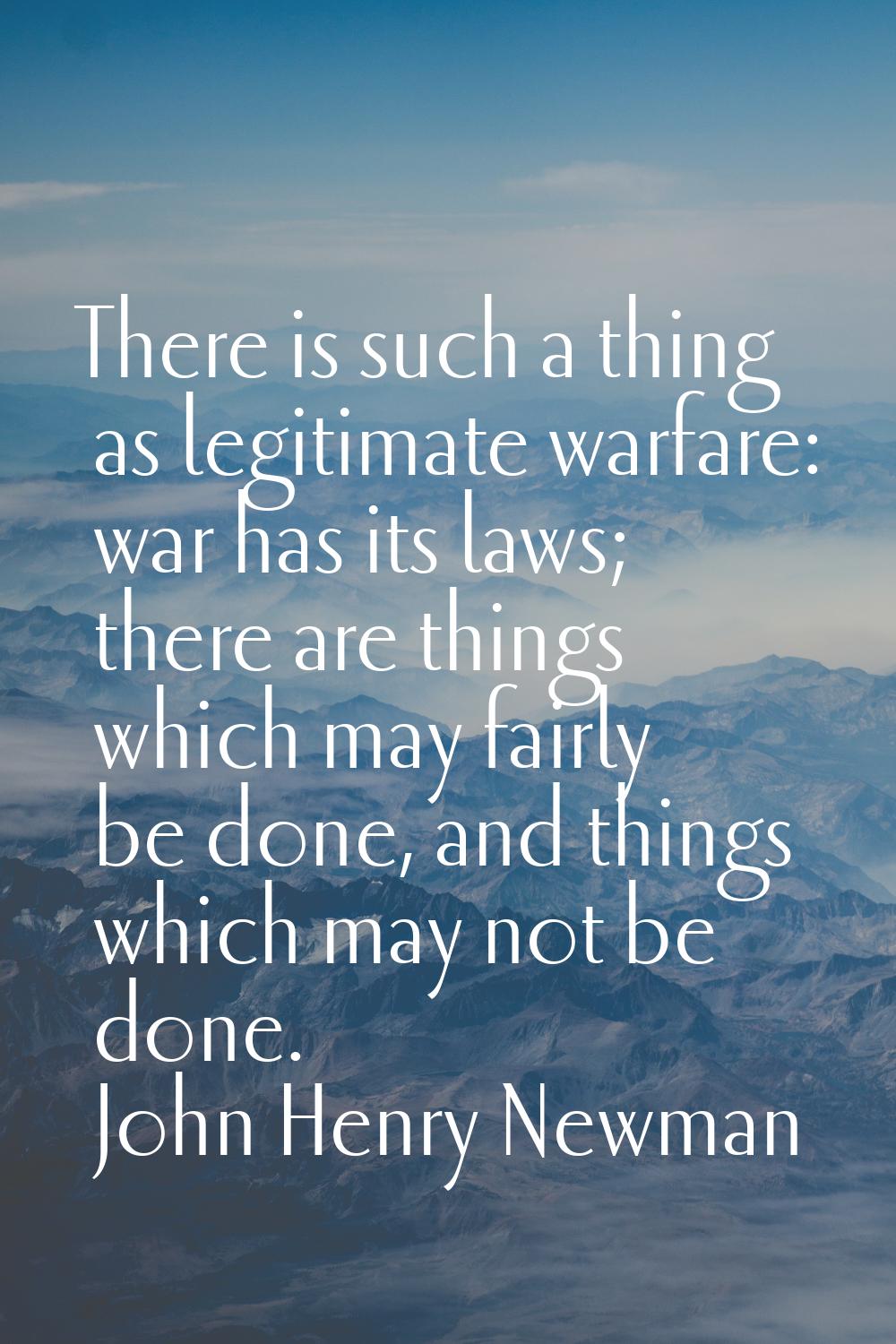 There is such a thing as legitimate warfare: war has its laws; there are things which may fairly be