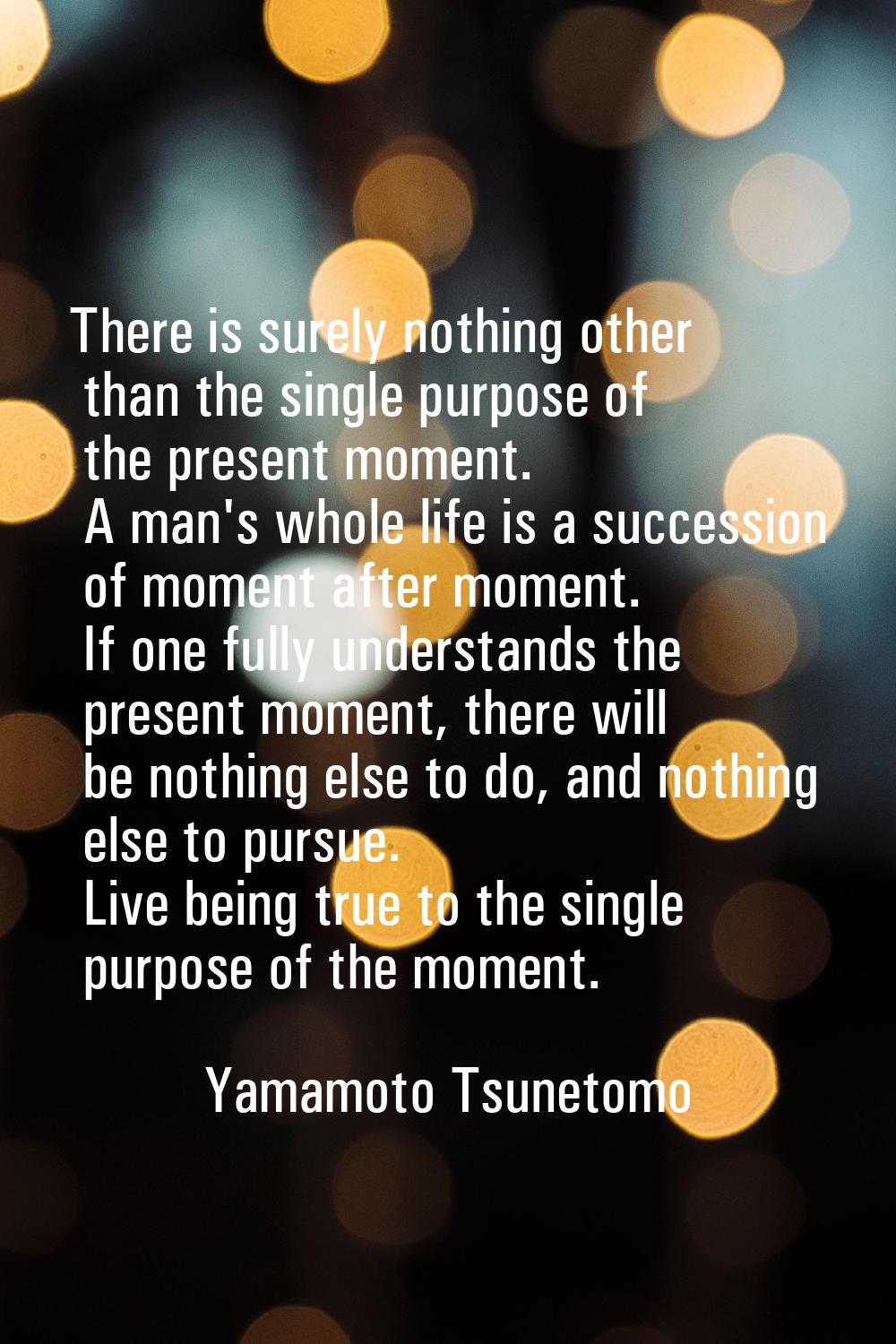 There is surely nothing other than the single purpose of the present moment. A man's whole life is 