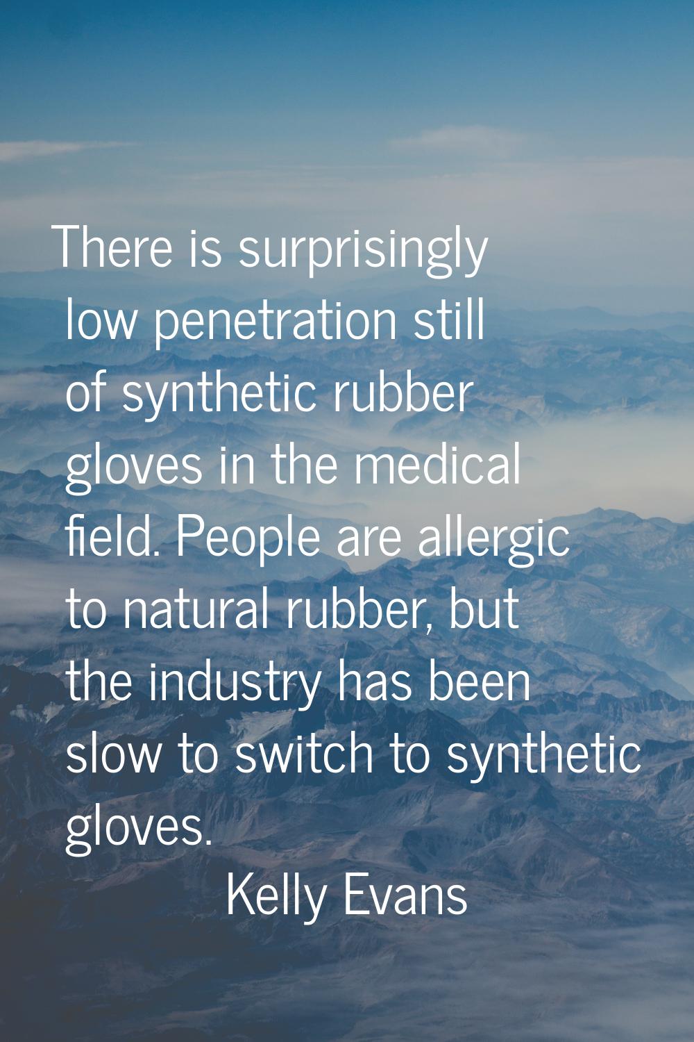 There is surprisingly low penetration still of synthetic rubber gloves in the medical field. People