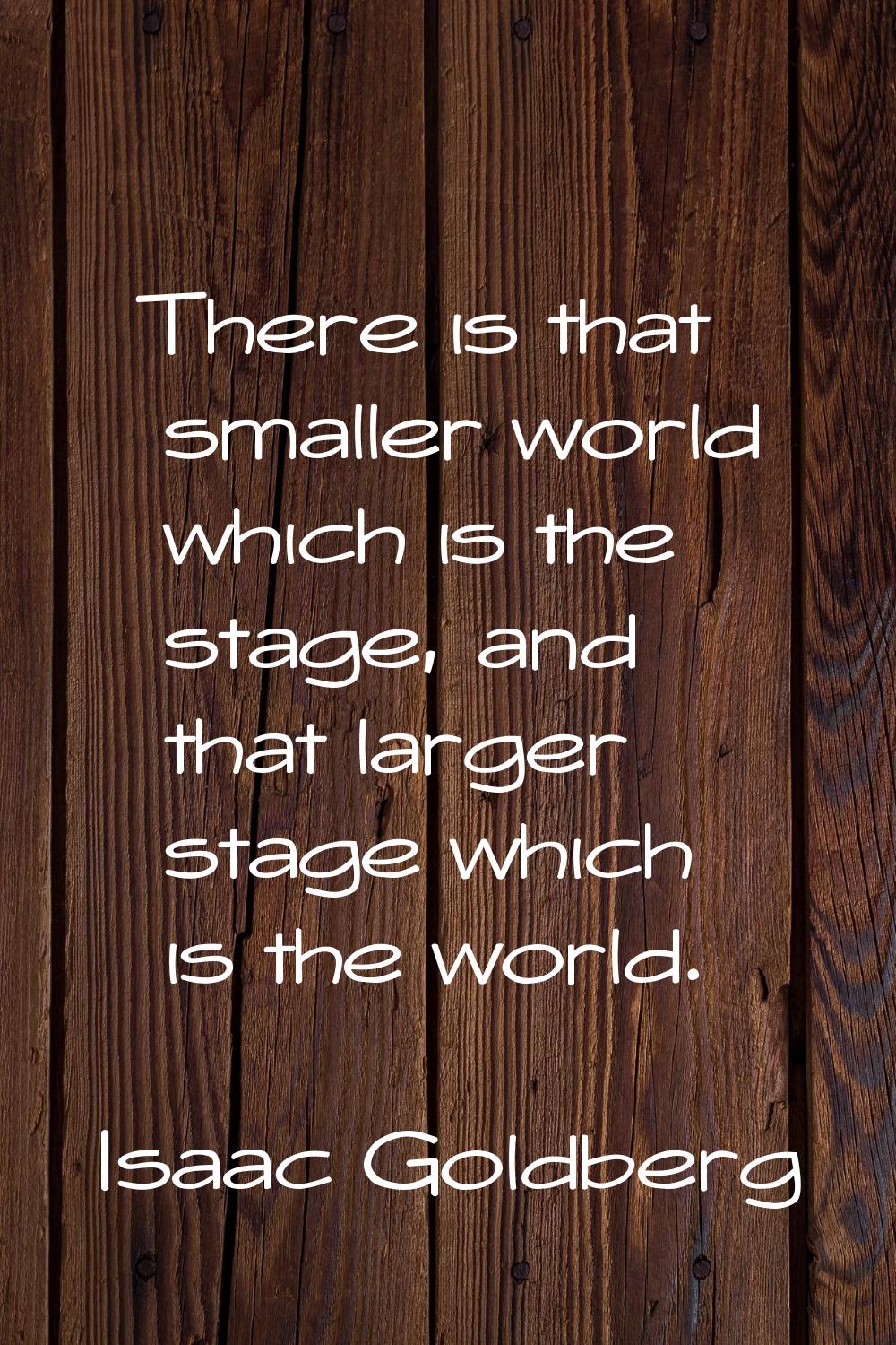 There is that smaller world which is the stage, and that larger stage which is the world.