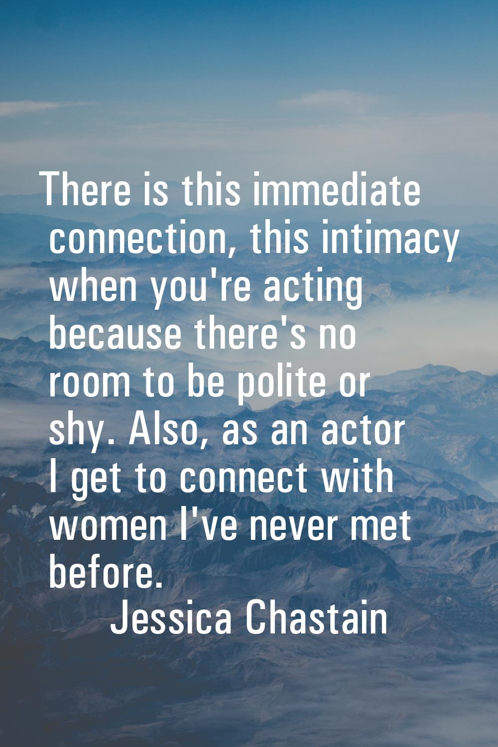 There is this immediate connection, this intimacy when you're acting because there's no room to be 