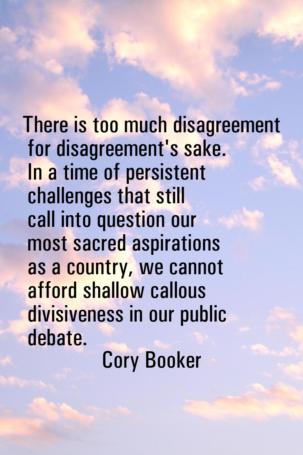 There is too much disagreement for disagreement's sake. In a time of persistent challenges that sti