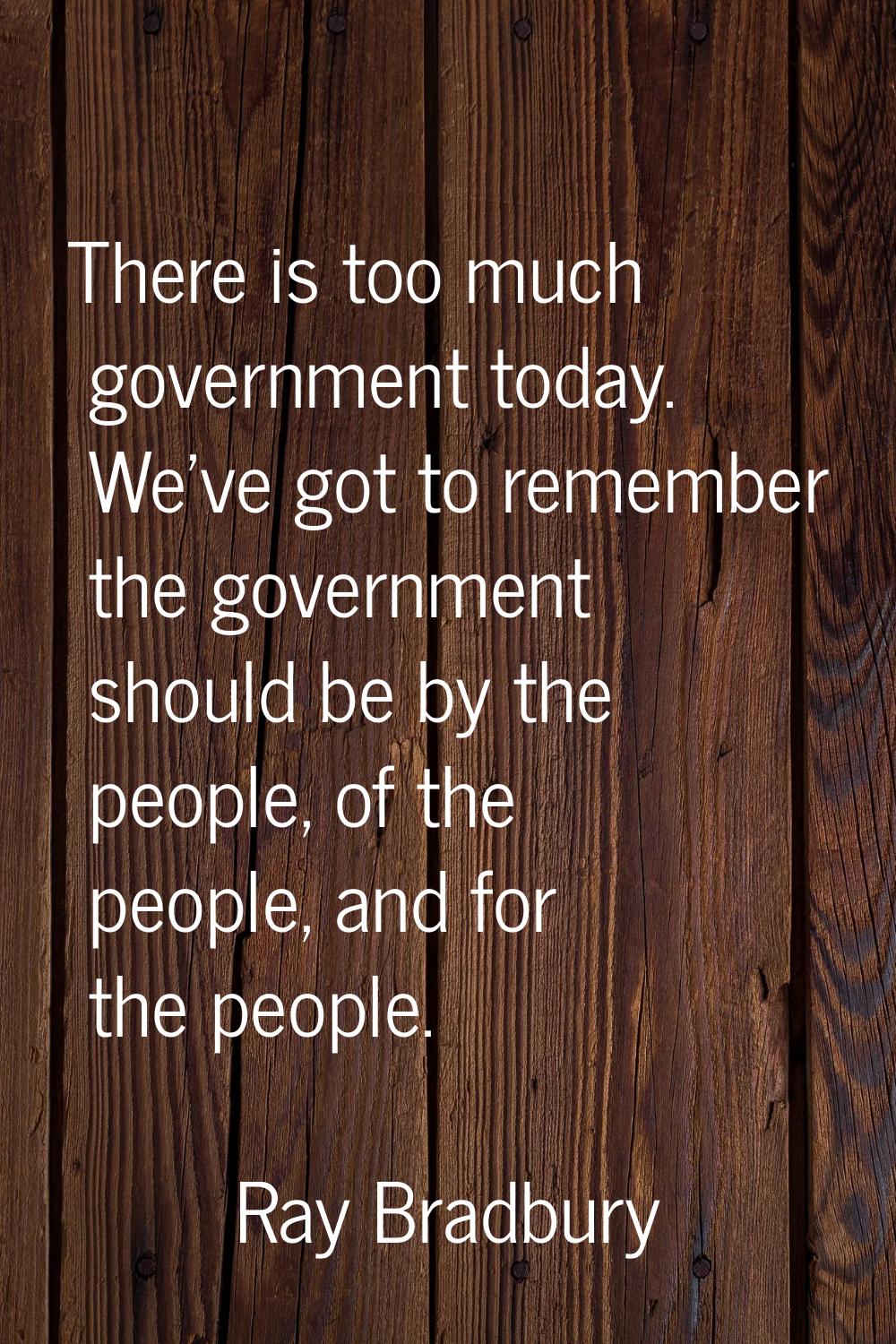 There is too much government today. We've got to remember the government should be by the people, o