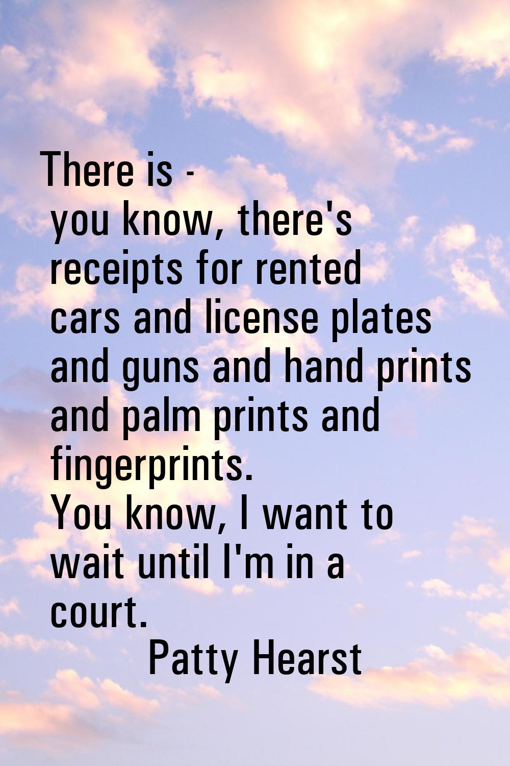 There is - you know, there's receipts for rented cars and license plates and guns and hand prints a