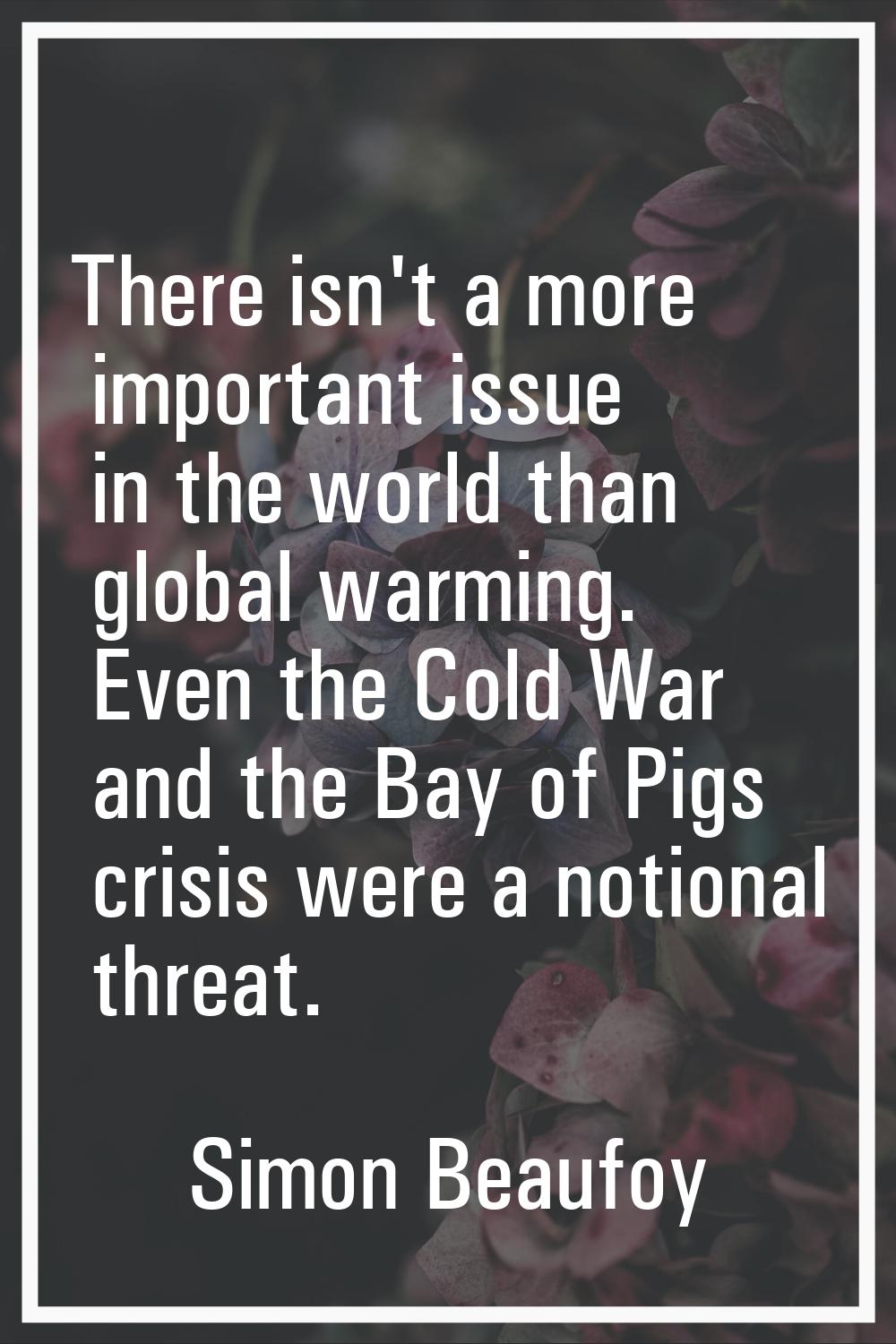 There isn't a more important issue in the world than global warming. Even the Cold War and the Bay 