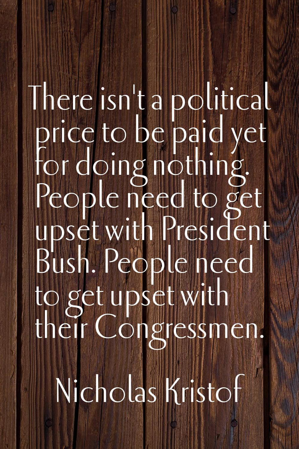There isn't a political price to be paid yet for doing nothing. People need to get upset with Presi
