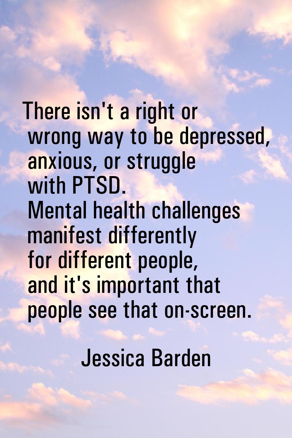 There isn't a right or wrong way to be depressed, anxious, or struggle with PTSD. Mental health cha