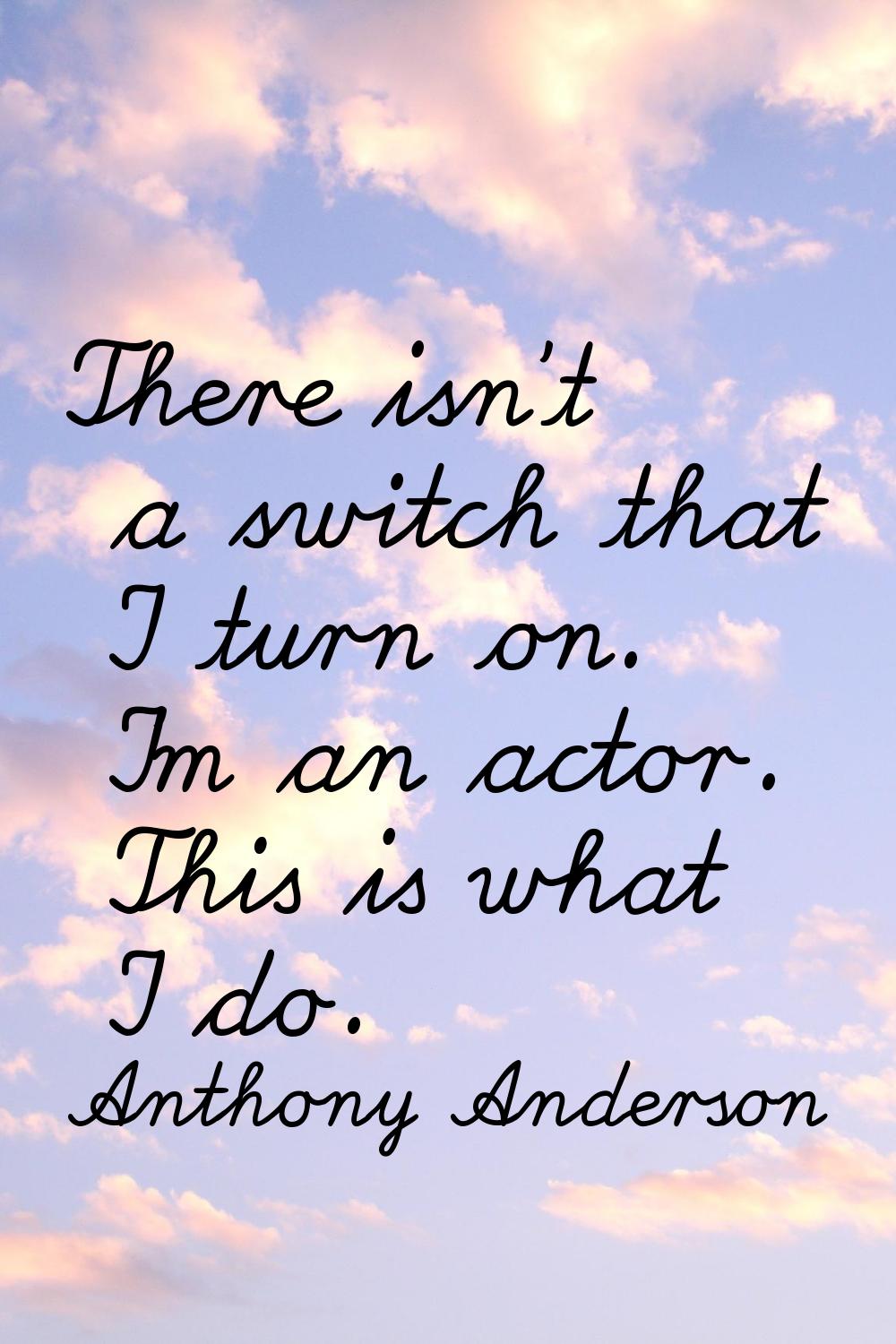 There isn't a switch that I turn on. I'm an actor. This is what I do.
