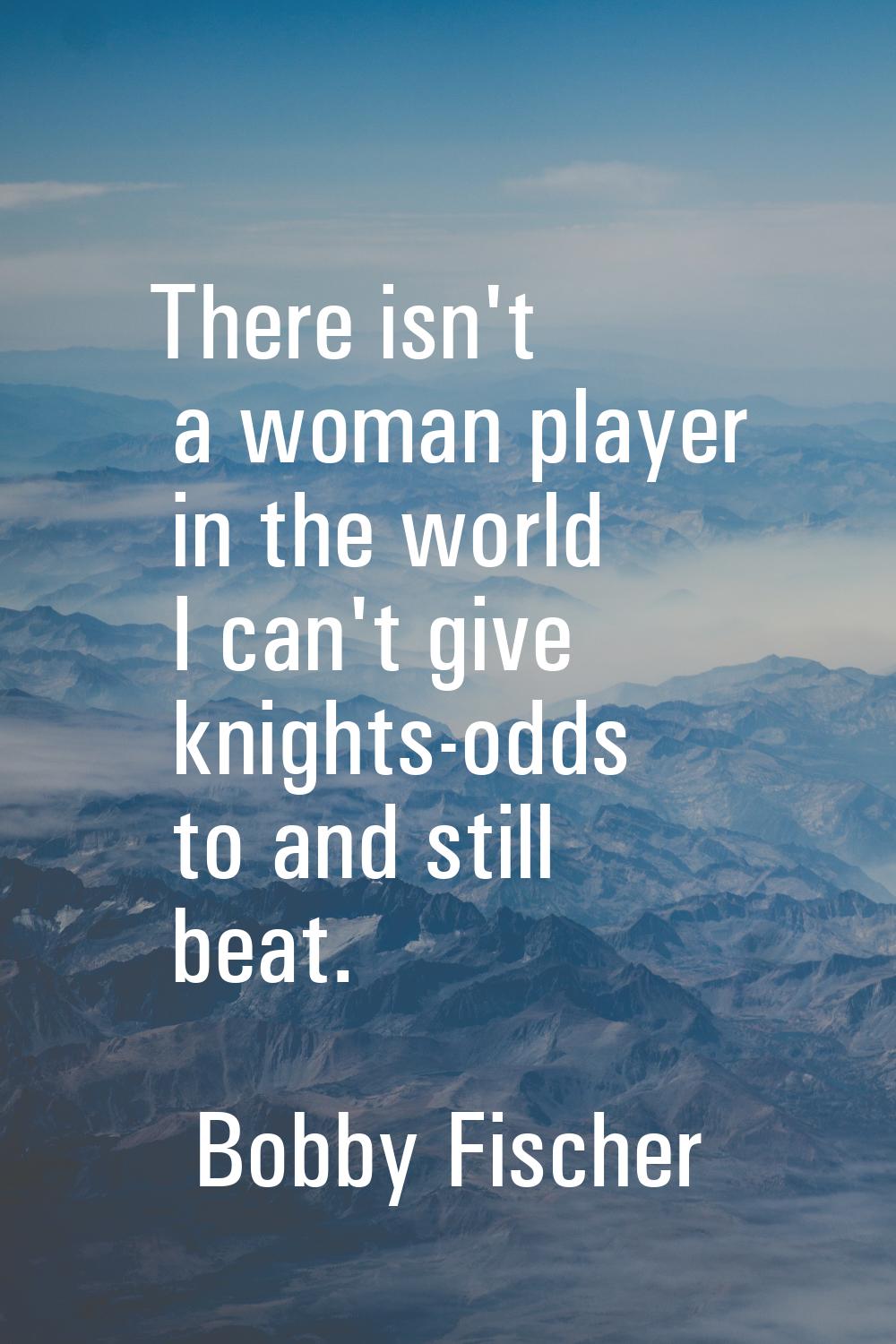 There isn't a woman player in the world I can't give knights-odds to and still beat.