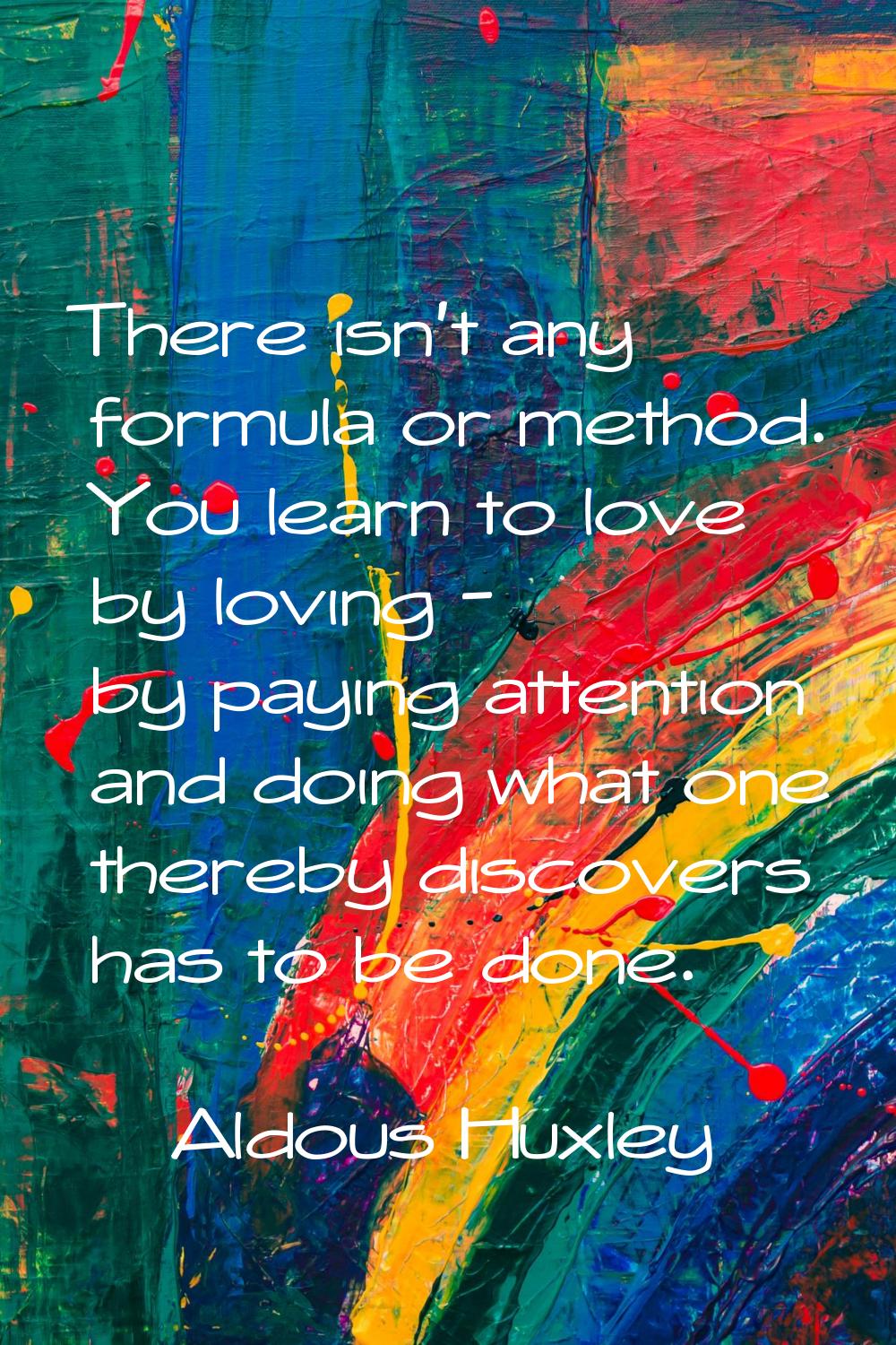 There isn't any formula or method. You learn to love by loving - by paying attention and doing what