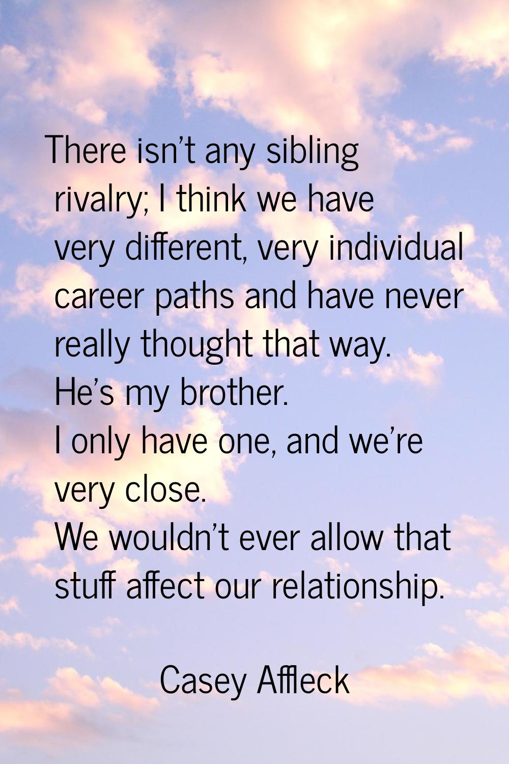 There isn't any sibling rivalry; I think we have very different, very individual career paths and h