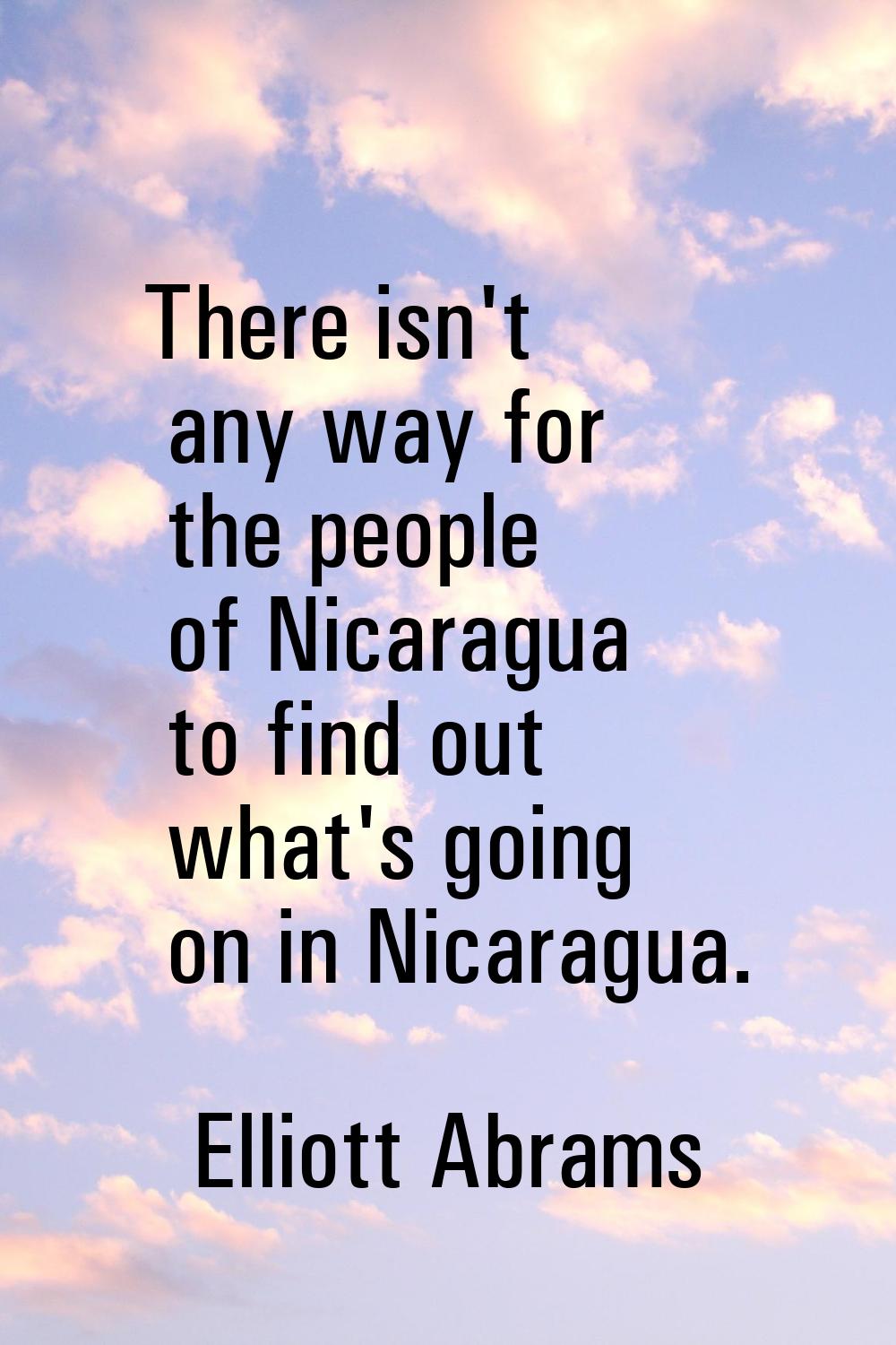 There isn't any way for the people of Nicaragua to find out what's going on in Nicaragua.