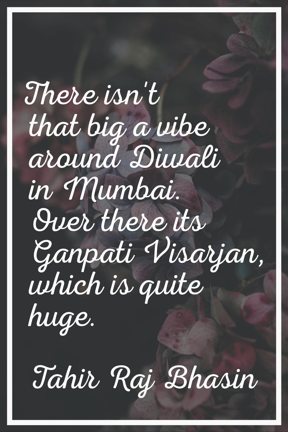 There isn't that big a vibe around Diwali in Mumbai. Over there its Ganpati Visarjan, which is quit