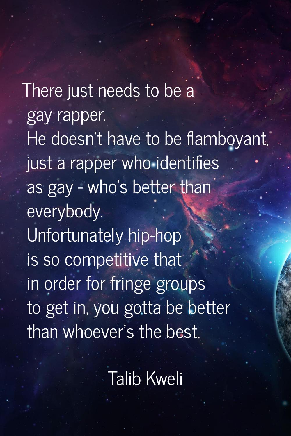 There just needs to be a gay rapper. He doesn't have to be flamboyant, just a rapper who identifies