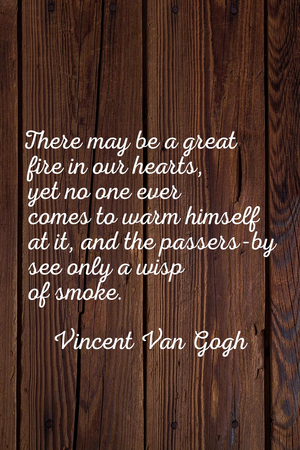 There may be a great fire in our hearts, yet no one ever comes to warm himself at it, and the passe