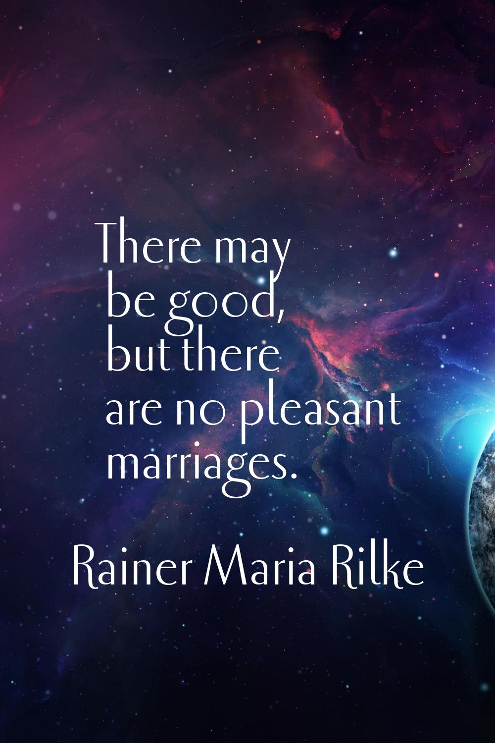 There may be good, but there are no pleasant marriages.