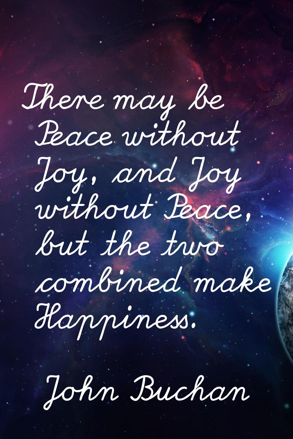 There may be Peace without Joy, and Joy without Peace, but the two combined make Happiness.