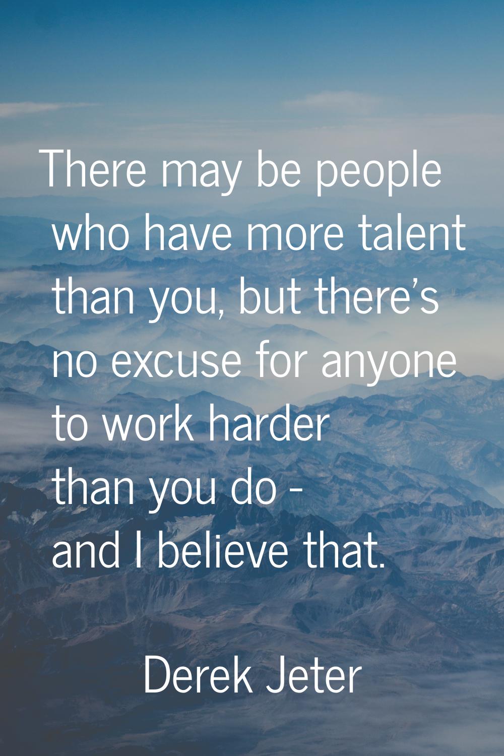 There may be people who have more talent than you, but there's no excuse for anyone to work harder 