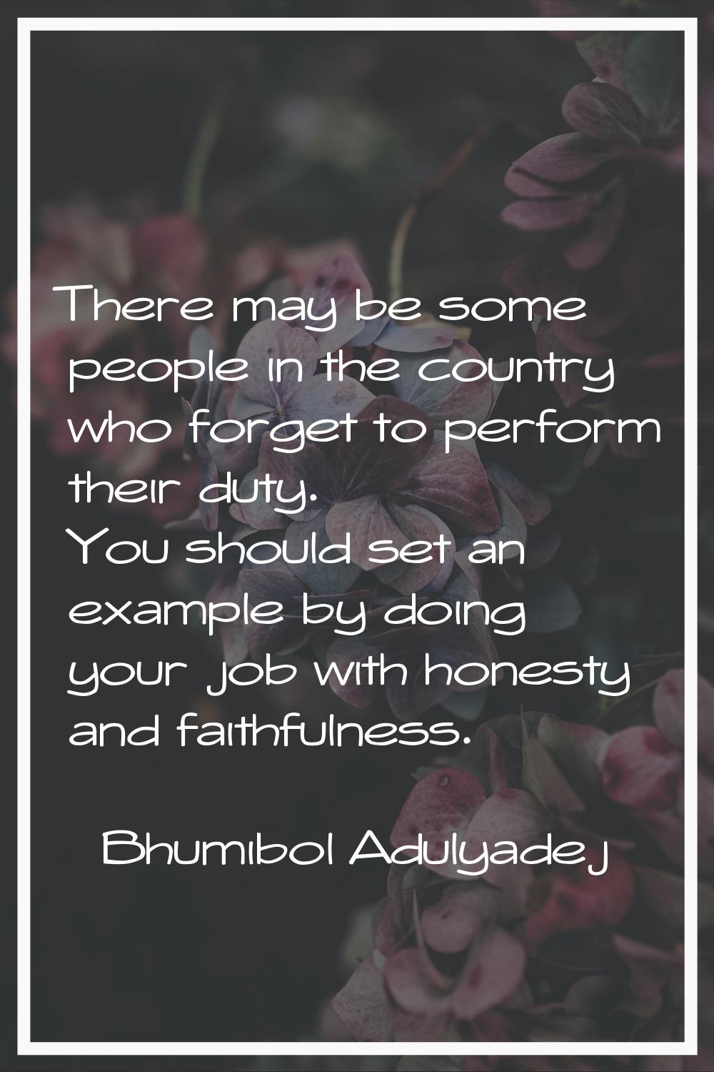 There may be some people in the country who forget to perform their duty. You should set an example