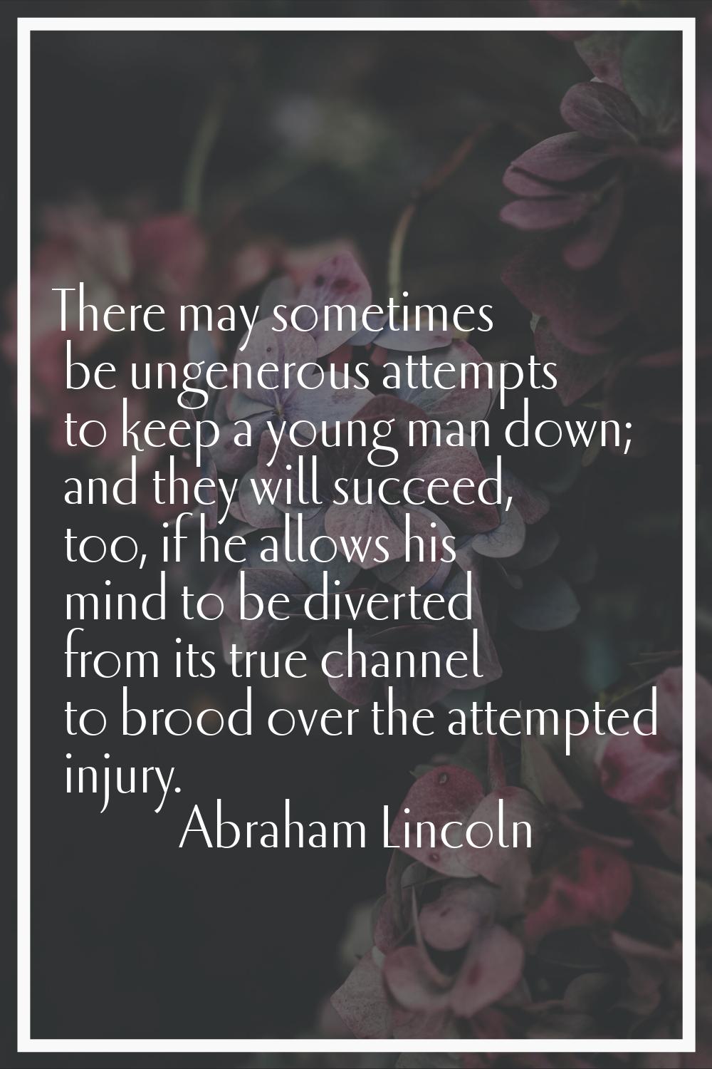 There may sometimes be ungenerous attempts to keep a young man down; and they will succeed, too, if