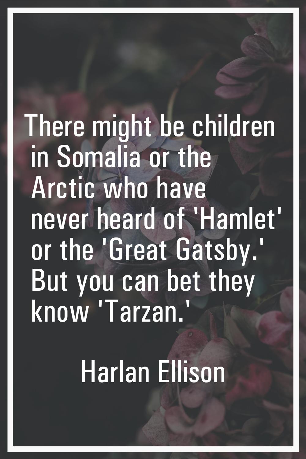 There might be children in Somalia or the Arctic who have never heard of 'Hamlet' or the 'Great Gat