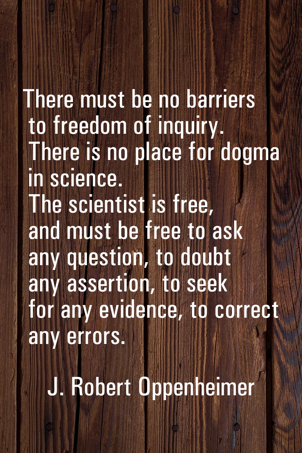 There must be no barriers to freedom of inquiry. There is no place for dogma in science. The scient